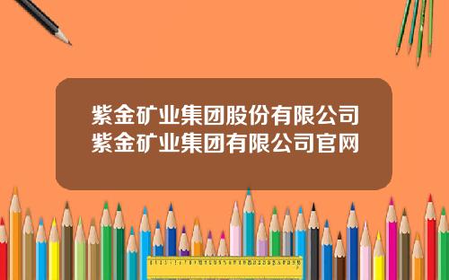 紫金矿业集团股份有限公司紫金矿业集团有限公司官网