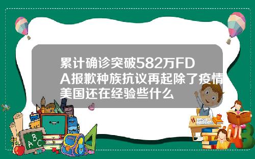 累计确诊突破582万FDA报歉种族抗议再起除了疫情美国还在经验些什么
