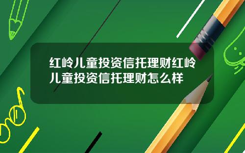 红岭儿童投资信托理财红岭儿童投资信托理财怎么样