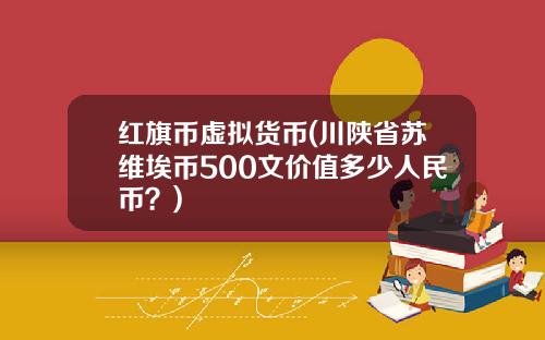 红旗币虚拟货币(川陕省苏维埃币500文价值多少人民币？)