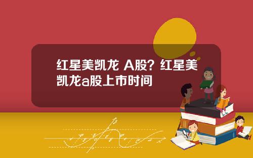 红星美凯龙 A股？红星美凯龙a股上市时间