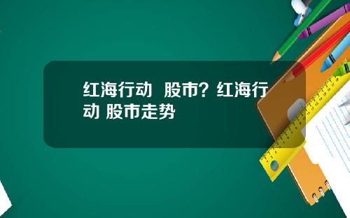 红海行动  股市？红海行动 股市走势