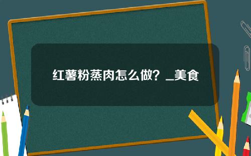 红薯粉蒸肉怎么做？_美食