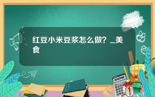 红豆小米豆浆怎么做？_美食