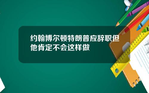 约翰博尔顿特朗普应辞职但他肯定不会这样做