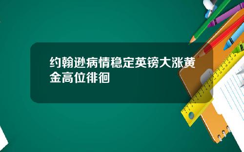 约翰逊病情稳定英镑大涨黄金高位徘徊