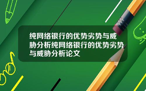 纯网络银行的优势劣势与威胁分析纯网络银行的优势劣势与威胁分析论文