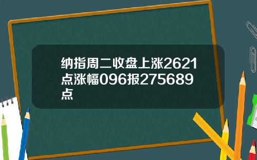 纳指周二收盘上涨2621点涨幅096报275689点
