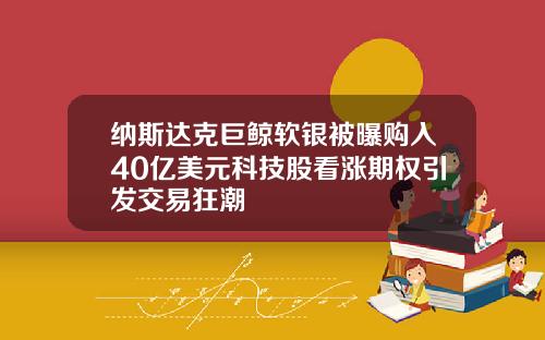 纳斯达克巨鲸软银被曝购入40亿美元科技股看涨期权引发交易狂潮