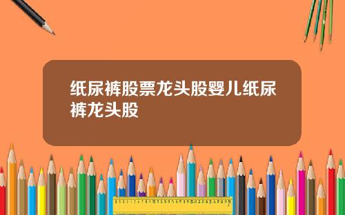 纸尿裤股票龙头股婴儿纸尿裤龙头股
