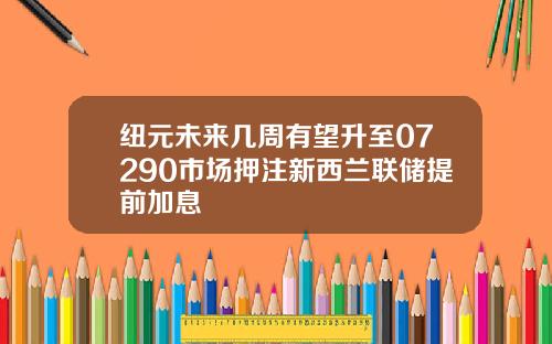 纽元未来几周有望升至07290市场押注新西兰联储提前加息