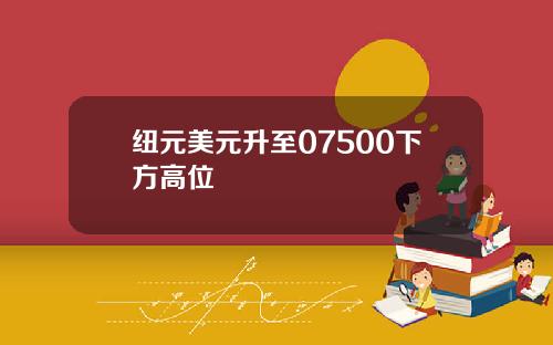 纽元美元升至07500下方高位