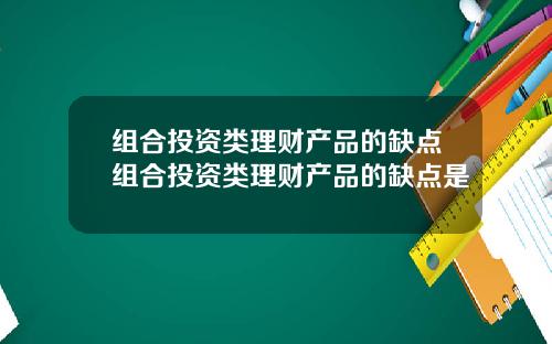 组合投资类理财产品的缺点组合投资类理财产品的缺点是