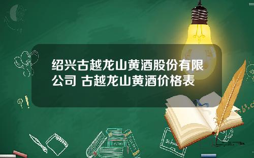 绍兴古越龙山黄酒股份有限公司 古越龙山黄酒价格表