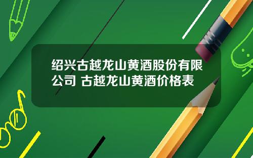 绍兴古越龙山黄酒股份有限公司 古越龙山黄酒价格表