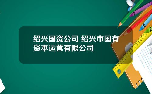 绍兴国资公司 绍兴市国有资本运营有限公司