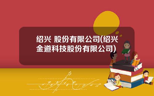 绍兴 股份有限公司(绍兴金道科技股份有限公司)