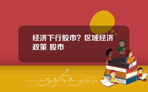 经济下行股市？区域经济 政策 股市