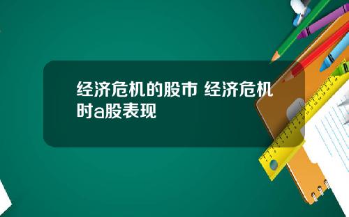 经济危机的股市 经济危机时a股表现