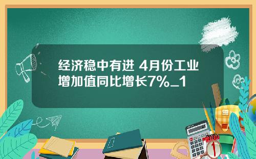 经济稳中有进 4月份工业增加值同比增长7%_1