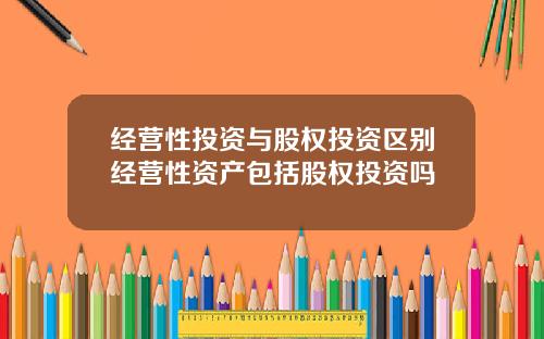 经营性投资与股权投资区别经营性资产包括股权投资吗