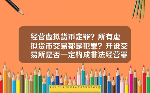 经营虚拟货币定罪？所有虚拟货币交易都是犯罪？开设交易所是否一定构成非法经营罪？