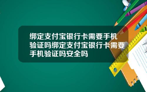 绑定支付宝银行卡需要手机验证吗绑定支付宝银行卡需要手机验证吗安全吗