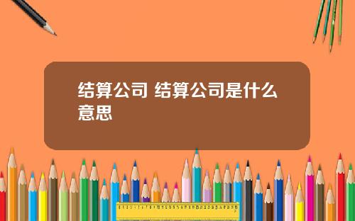 结算公司 结算公司是什么意思