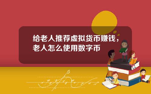 给老人推荐虚拟货币赚钱，老人怎么使用数字币