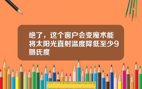 绝了，这个窗户会变魔术能将太阳光直射温度降低至少9摄氏度