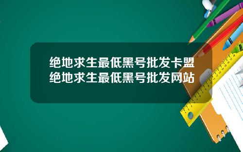 绝地求生最低黑号批发卡盟绝地求生最低黑号批发网站