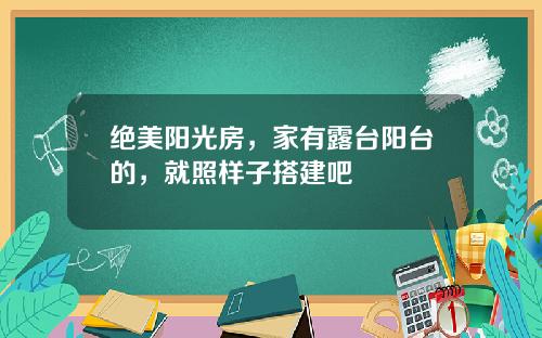 绝美阳光房，家有露台阳台的，就照样子搭建吧