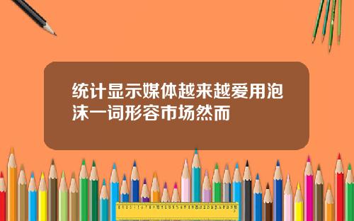 统计显示媒体越来越爱用泡沫一词形容市场然而