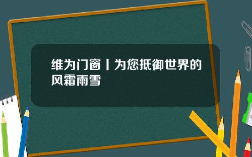 维为门窗丨为您抵御世界的风霜雨雪