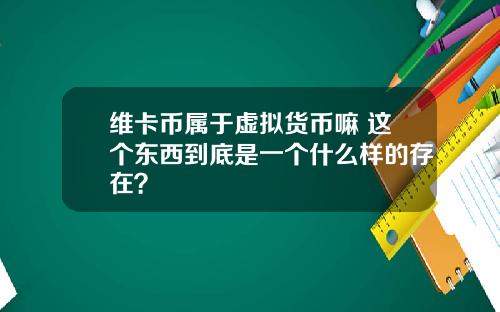 维卡币属于虚拟货币嘛 这个东西到底是一个什么样的存在？