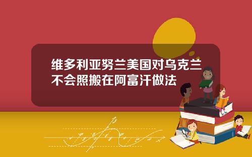 维多利亚努兰美国对乌克兰不会照搬在阿富汗做法