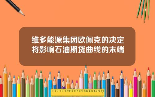 维多能源集团欧佩克的决定将影响石油期货曲线的末端