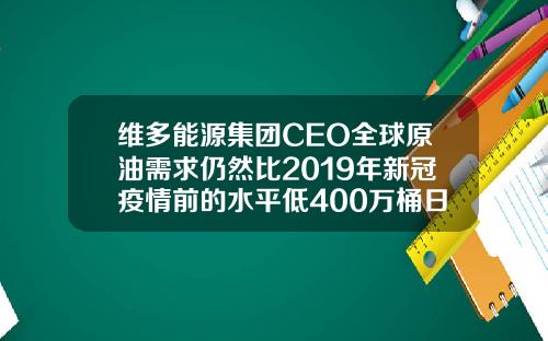 维多能源集团CEO全球原油需求仍然比2019年新冠疫情前的水平低400万桶日