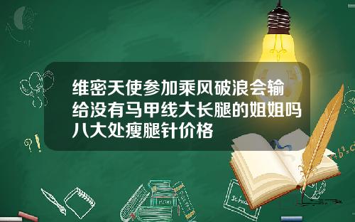 维密天使参加乘风破浪会输给没有马甲线大长腿的姐姐吗八大处瘦腿针价格
