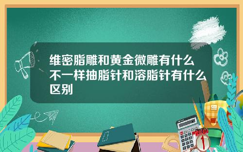 维密脂雕和黄金微雕有什么不一样抽脂针和溶脂针有什么区别