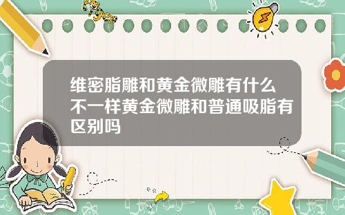 维密脂雕和黄金微雕有什么不一样黄金微雕和普通吸脂有区别吗