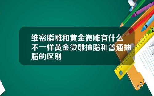 维密脂雕和黄金微雕有什么不一样黄金微雕抽脂和普通抽脂的区别