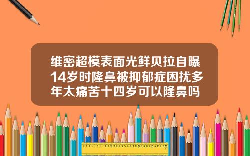 维密超模表面光鲜贝拉自曝14岁时隆鼻被抑郁症困扰多年太痛苦十四岁可以隆鼻吗