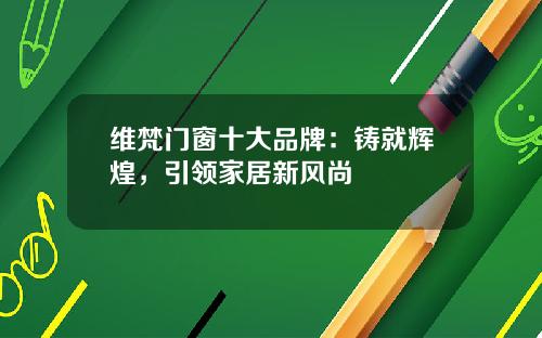 维梵门窗十大品牌：铸就辉煌，引领家居新风尚