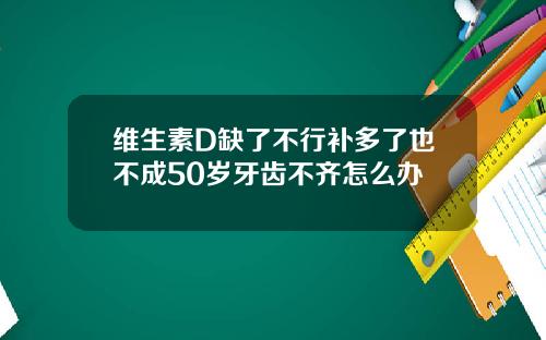 维生素D缺了不行补多了也不成50岁牙齿不齐怎么办