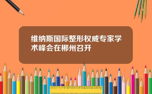 维纳斯国际整形权威专家学术峰会在郴州召开