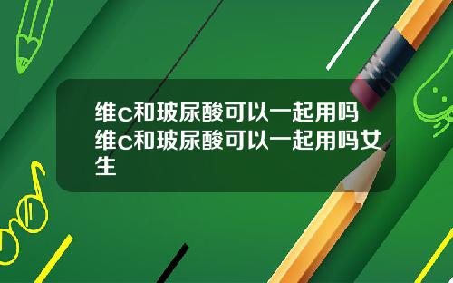 维c和玻尿酸可以一起用吗维c和玻尿酸可以一起用吗女生