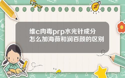 维c肉毒prp水光针成分怎么加海薇和润百颜的区别