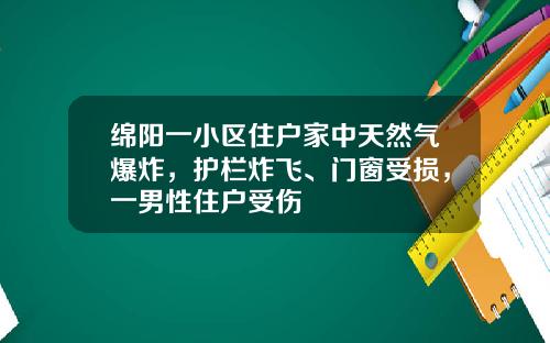 绵阳一小区住户家中天然气爆炸，护栏炸飞、门窗受损，一男性住户受伤