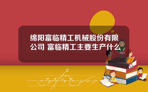 绵阳富临精工机械股份有限公司 富临精工主要生产什么